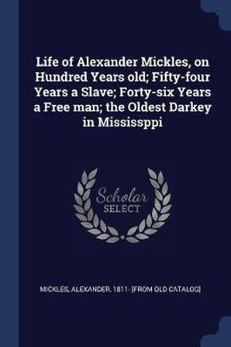 Cover image for Life of Alexander Mickles, on Hundred Years Old; Fifty-Four Years a Slave; Forty-Six Years a Free Man; The Oldest Darkey in Mississppi