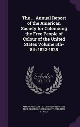 Cover image for The ... Annual Report of the American Society for Colonizing the Free People of Colour of the United States Volume 5th-8th 1822-1825