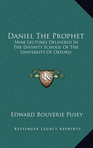 Daniel the Prophet: Nine Lectures Delivered in the Divinity School of the University of Oxford