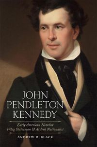 Cover image for John Pendleton Kennedy: Early American Novelist, Whig Statesman, and Ardent Nationalist