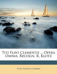 Cover image for Titi Flavi Clementis ... Opera Omnia, Recogn. R. Klotz