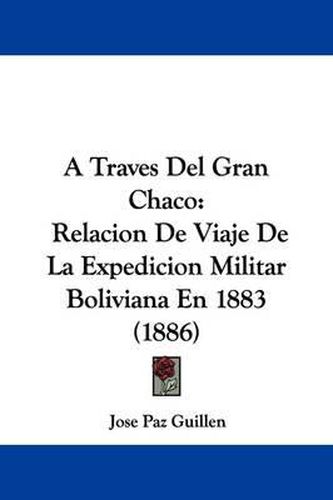 Cover image for A Traves del Gran Chaco: Relacion de Viaje de La Expedicion Militar Boliviana En 1883 (1886)