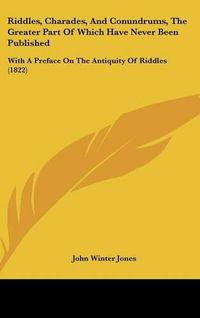 Cover image for Riddles, Charades, And Conundrums, The Greater Part Of Which Have Never Been Published: With A Preface On The Antiquity Of Riddles (1822)