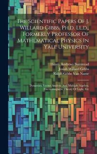 Cover image for The Scientific Papers Of J. Willard Gibbs, Ph.d. Ll.d., Formerly Professor Of Mathematical Physics In Yale University