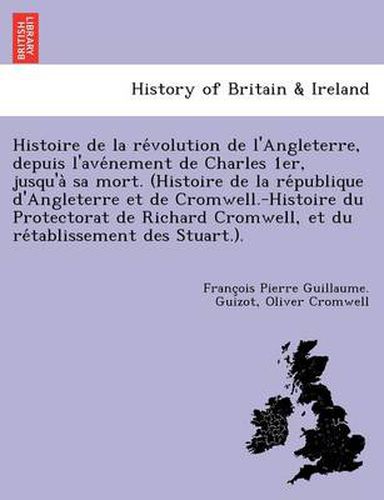 Cover image for Histoire de La Re Volution de L'Angleterre, Depuis L'Ave Nement de Charles 1er, Jusqu'a Sa Mort. (Histoire de La Re Publique D'Angleterre Et de Cromwell.-Histoire Du Protectorat de Richard Cromwell, Et Du Re Tablissement Des Stuart.).