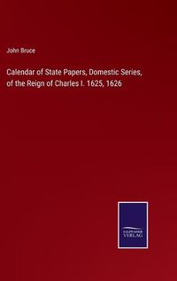 Cover image for Calendar of State Papers, Domestic Series, of the Reign of Charles I. 1625, 1626