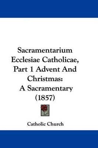 Cover image for Sacramentarium Ecclesiae Catholicae, Part 1 Advent And Christmas: A Sacramentary (1857)