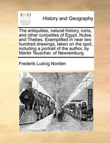 Cover image for The Antiquities, Natural History, Ruins, and Other Curiosities of Egypt, Nubia, and Thebes. Exemplified in Near Two Hundred Drawings, Taken on the Spot, Including a Portrait of the Author, by Martin Teuscher, of Newremburg.