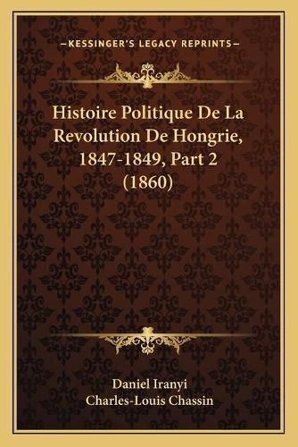 Histoire Politique de La Revolution de Hongrie, 1847-1849, Part 2 (1860)