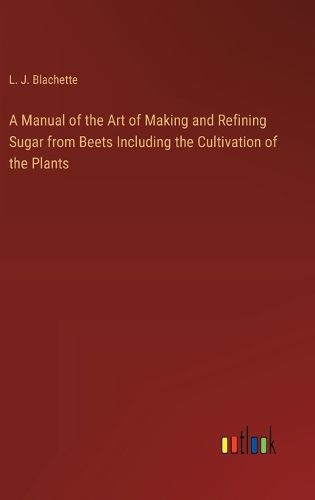 Cover image for A Manual of the Art of Making and Refining Sugar from Beets Including the Cultivation of the Plants