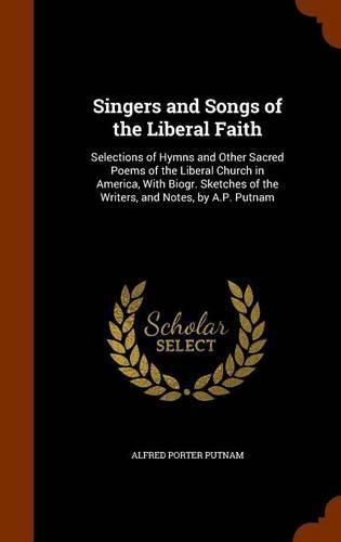 Singers and Songs of the Liberal Faith: Selections of Hymns and Other Sacred Poems of the Liberal Church in America, with Biogr. Sketches of the Writers, and Notes, by A.P. Putnam