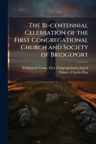 Cover image for The Bi-centennial Celebration of the First Congregational Church and Society of Bridgeport
