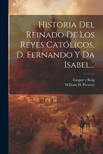 Cover image for Historia Del Reinado De Los Reyes Catolicos, D. Fernando Y Da Isabel...