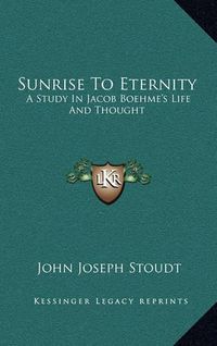 Cover image for Sunrise to Eternity: A Study in Jacob Boehme's Life and Thought