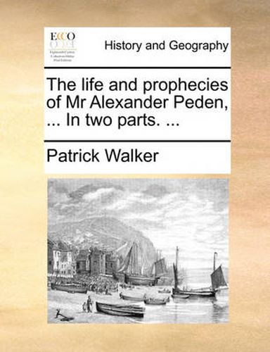 The Life and Prophecies of MR Alexander Peden, ... in Two Parts. ...