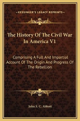 Cover image for The History of the Civil War in America V1: Comprising a Full and Impartial Account of the Origin and Progress of the Rebellion