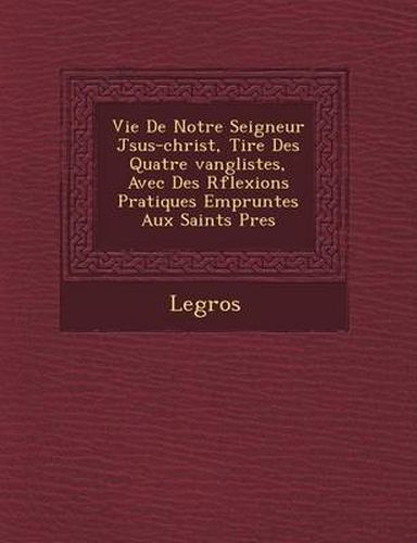 Cover image for Vie de Notre Seigneur J Sus-Christ, Tir E Des Quatre Vang Listes, Avec Des R Flexions Pratiques Emprunt Es Aux Saints P Res