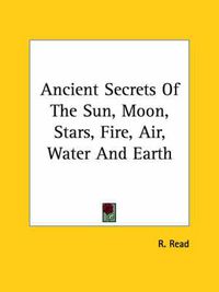 Cover image for Ancient Secrets of the Sun, Moon, Stars, Fire, Air, Water and Earth