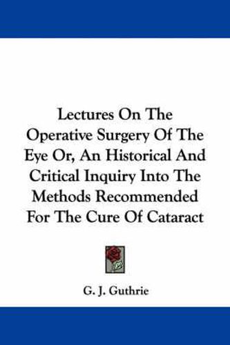 Cover image for Lectures On The Operative Surgery Of The Eye Or, An Historical And Critical Inquiry Into The Methods Recommended For The Cure Of Cataract