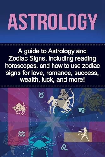 Cover image for Astrology: A guide to Astrology and Zodiac Signs, including reading horoscopes, and how to use zodiac signs for love, romance, success, wealth, luck, and more!