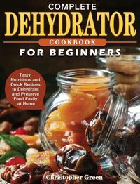 Cover image for Complete Dehydrator Cookbook for Beginners: Tasty, Nutritious and Quick Recipes to Dehydrate and Preserve Food Easily at Home