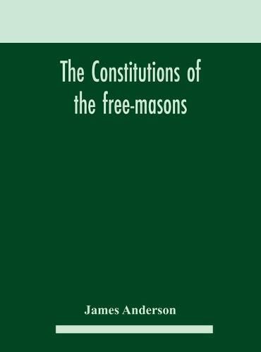 Cover image for The constitutions of the free-masons: containing the history, charges, regulations, &c. of that most ancient and right worshipful fraternity: for the use of the lodges