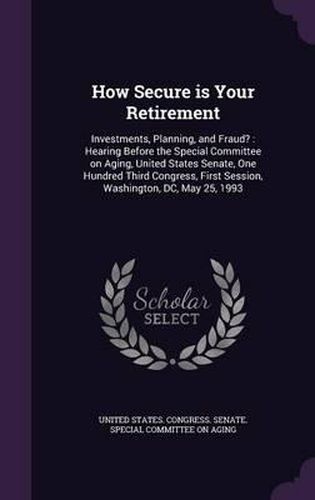 Cover image for How Secure Is Your Retirement: Investments, Planning, and Fraud?: Hearing Before the Special Committee on Aging, United States Senate, One Hundred Third Congress, First Session, Washington, DC, May 25, 1993