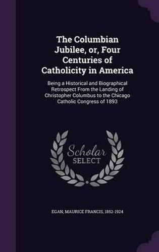 Cover image for The Columbian Jubilee, Or, Four Centuries of Catholicity in America: Being a Historical and Biographical Retrospect from the Landing of Christopher Columbus to the Chicago Catholic Congress of 1893