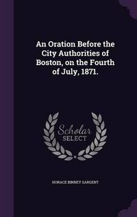 Cover image for An Oration Before the City Authorities of Boston, on the Fourth of July, 1871.