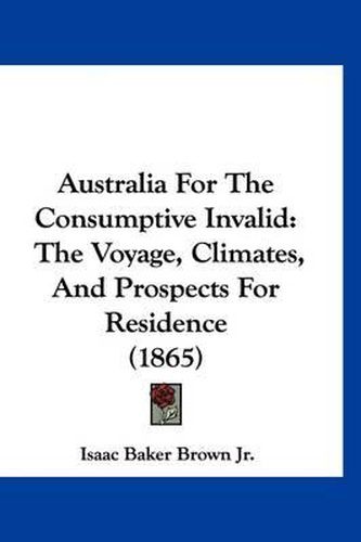 Cover image for Australia for the Consumptive Invalid: The Voyage, Climates, and Prospects for Residence (1865)