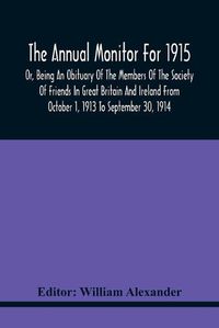 Cover image for The Annual Monitor For 1915 Or, Being An Obituary Of The Members Of The Society Of Friends In Great Britain And Ireland From October 1, 1913 To September 30, 1914