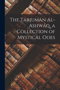 Cover image for The Tarjuman Al-ashwaq, a Collection of Mystical Odes