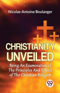 Cover image for Christianity Unveiled Being an Examination of the Principles and Effects of the Christian Religion