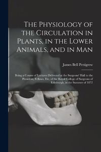 Cover image for The Physiology of the Circulation in Plants, in the Lower Animals, and in Man [electronic Resource]: Being a Course of Lectures Delivered at the Surgeons' Hall to the President, Fellows, Etc. of the Royal College of Surgeons of Edinburgh, in The...