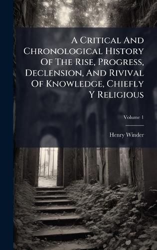 Cover image for A Critical And Chronological History Of The Rise, Progress, Declension, And Rivival Of Knowledge, Chiefly Y Religious