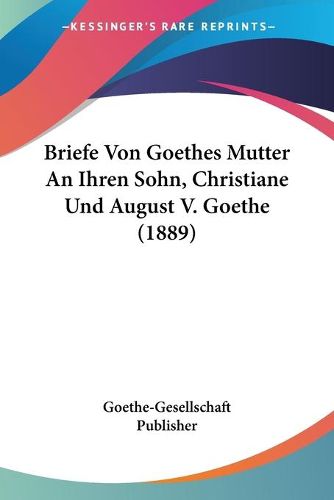 Cover image for Briefe Von Goethes Mutter an Ihren Sohn, Christiane Und August V. Goethe (1889)