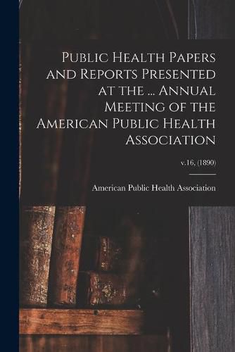 Cover image for Public Health Papers and Reports Presented at the ... Annual Meeting of the American Public Health Association; v.16, (1890)