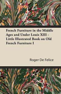 Cover image for French Furniture in the Middle Ages and Under Louis XIII - Little Illustrated Book on Old French Furniture I