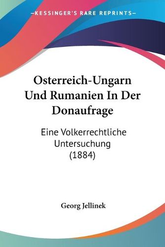 Cover image for Osterreich-Ungarn Und Rumanien in Der Donaufrage: Eine Volkerrechtliche Untersuchung (1884)