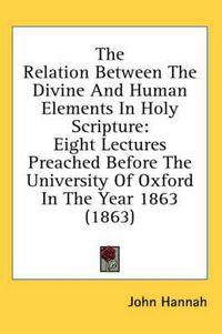 Cover image for The Relation Between the Divine and Human Elements in Holy Scripture: Eight Lectures Preached Before the University of Oxford in the Year 1863 (1863)