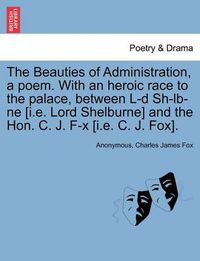 Cover image for The Beauties of Administration, a Poem. with an Heroic Race to the Palace, Between L-D Sh-LB-Ne [I.E. Lord Shelburne] and the Hon. C. J. F-X [I.E. C. J. Fox].