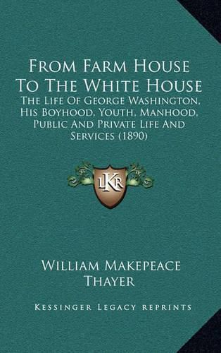 From Farm House to the White House: The Life of George Washington, His Boyhood, Youth, Manhood, Public and Private Life and Services (1890)