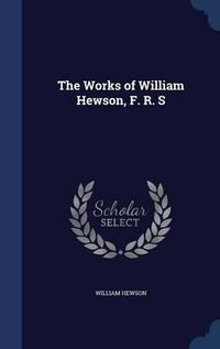 Cover image for The Works of William Hewson, F. R. S