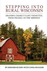 Cover image for Stepping into Rural Wisconsin: Grandpa Charly's Life Vignettes, from Prussia to the Midwest