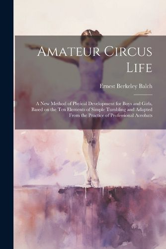 Amateur Circus Life; a new Method of Phyical Development for Boys and Girls, Based on the ten Elements of Simple Tumbling and Adapted From the Practice of Professional Acrobats