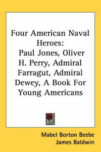 Cover image for Four American Naval Heroes: Paul Jones, Oliver H. Perry, Admiral Farragut, Admiral Dewey, a Book for Young Americans