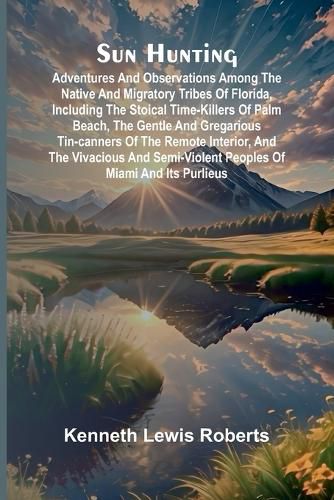 Cover image for Sun Hunting; Adventures and Observations Among the Native and Migratory Tribes of Florida, Including the Stoical Time-Killers of Palm Beach, the Gentle and Gregarious Tin-Canners of the Remote Interior, and the Vivacious and Semi-Violent Peoples of Miami a