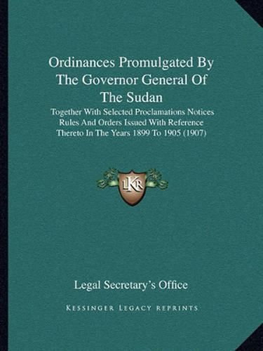 Cover image for Ordinances Promulgated by the Governor General of the Sudan: Together with Selected Proclamations Notices Rules and Orders Issued with Reference Thereto in the Years 1899 to 1905 (1907)