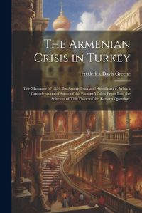 Cover image for The Armenian Crisis in Turkey; the Massacre of 1894, its Antecedents and Significance, With a Consideration of Some of the Factors Which Enter Into the Solution of This Phase of the Eastern Question;