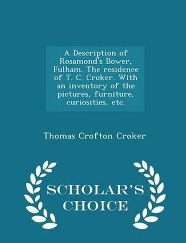 A Description of Rosamond's Bower, Fulham. the Residence of T. C. Croker. with an Inventory of the Pictures, Furniture, Curiosities, Etc. - Scholar's Choice Edition